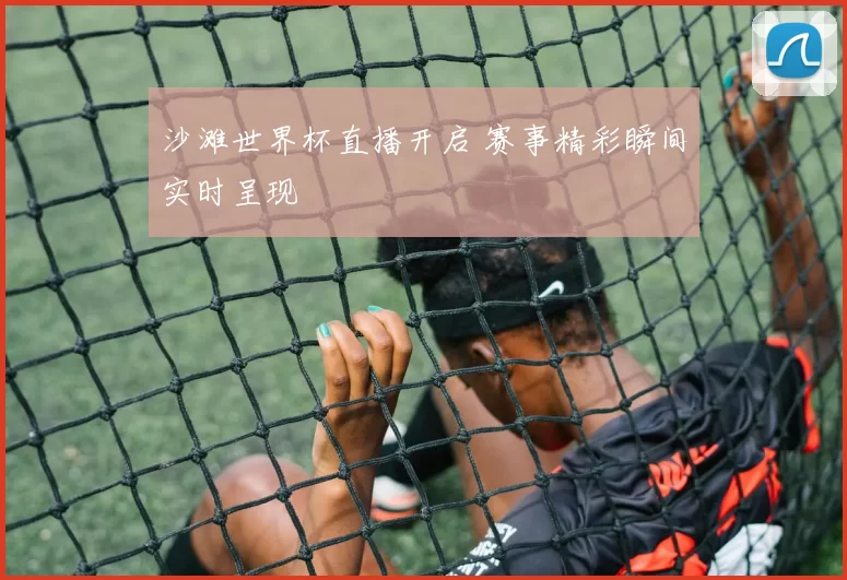沙滩世界杯直播开启 赛事精彩瞬间实时呈现