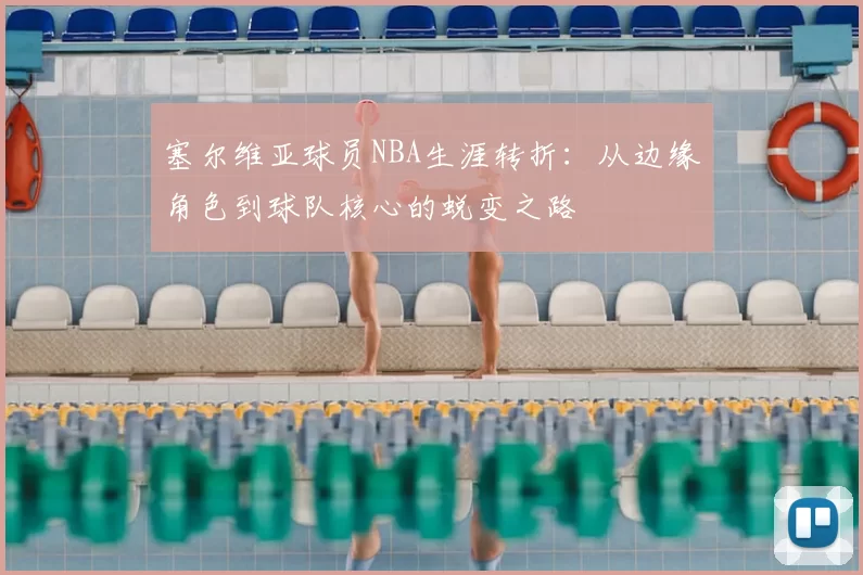 塞尔维亚球员NBA生涯转折:从边缘角色到球队核心的蜕变之路