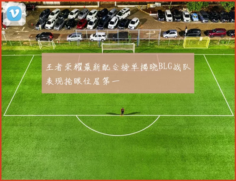 王者荣耀最新配合榜单揭晓BLG战队表现抢眼位居第一
