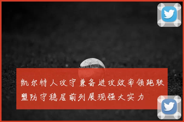凯尔特人攻守兼备进攻效率领跑联盟防守稳居前列展现强大实力