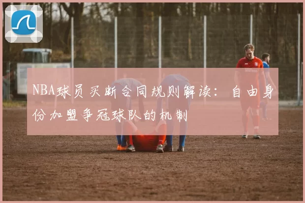 NBA球员买断合同规则解读:自由身份加盟争冠球队的机制