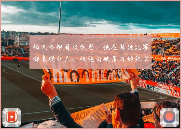 帕夫洛维奇谈凯恩:他在每场比赛都表现非凡,祝他打破莱万的纪录