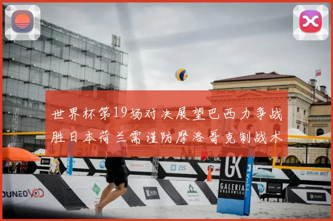 世界杯第19场对决展望巴西力争战胜日本荷兰需谨防摩洛哥克制战术
