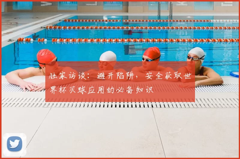 独家访谈：避开陷阱，安全获取世界杯买球应用的必备知识