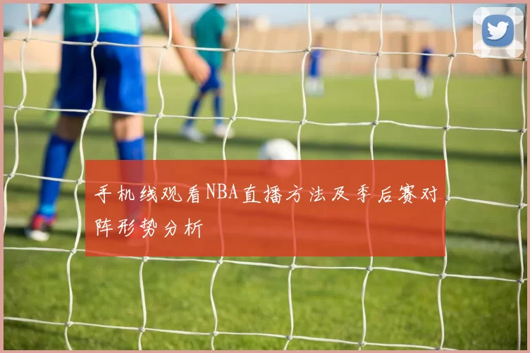 手机线观看NBA直播方法及季后赛对阵形势分析