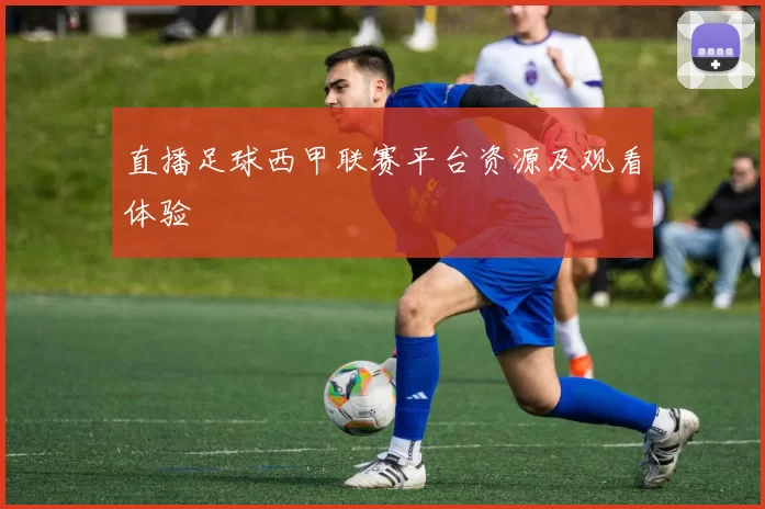 直播足球西甲联赛平台资源及观看体验
