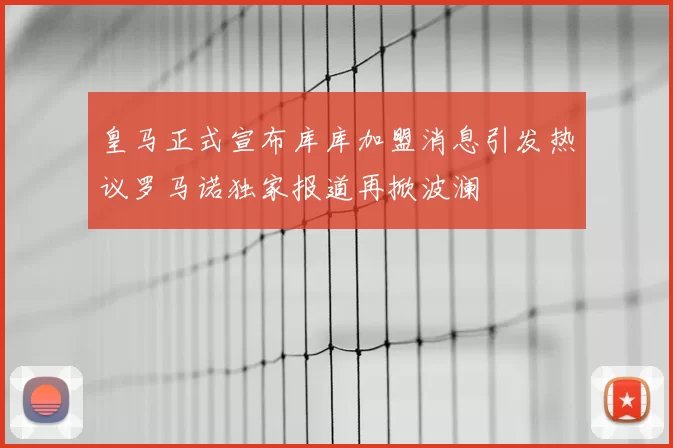 皇马正式宣布库库加盟消息引发热议罗马诺独家报道再掀波澜