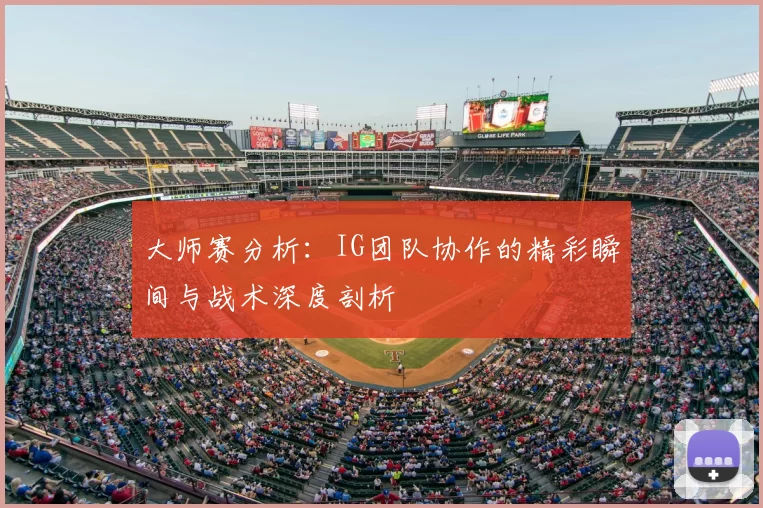 大师赛分析：IG团队协作的精彩瞬间与战术深度剖析