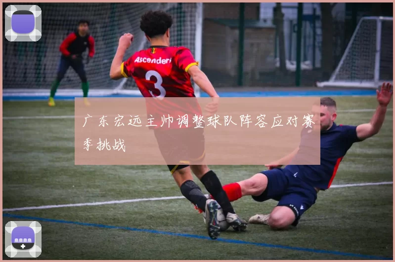 广东宏远主帅调整球队阵容应对赛季挑战