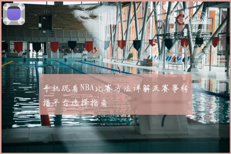 手机观看NBA比赛方法详解及赛事转播平台选择指南