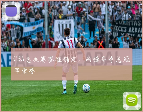 CBA总决赛赛程确定，两强争夺总冠军荣誉