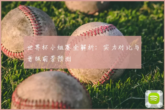 世界杯小组赛全解析:实力对比与晋级前景预测