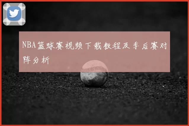 NBA篮球赛视频下载教程及季后赛对阵分析