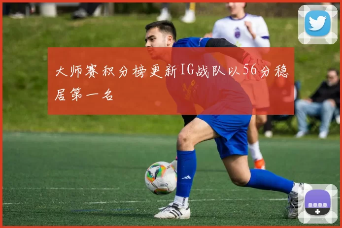 大师赛积分榜更新IG战队以56分稳居第一名