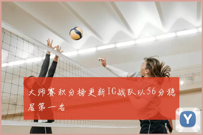 大师赛积分榜更新IG战队以56分稳居第一名
