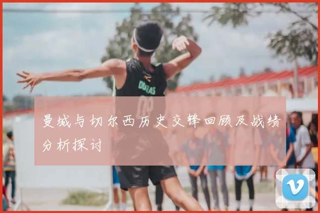 曼城与切尔西历史交锋回顾及战绩分析探讨