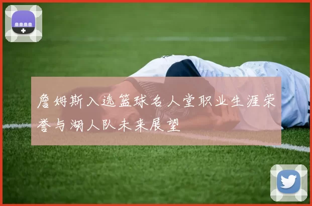 詹姆斯入选篮球名人堂职业生涯荣誉与湖人队未来展望