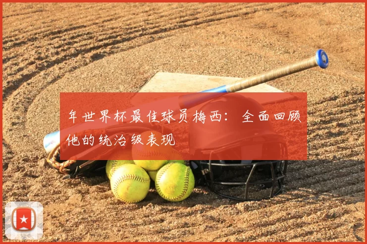 年世界杯最佳球员梅西：全面回顾他的统治级表现
