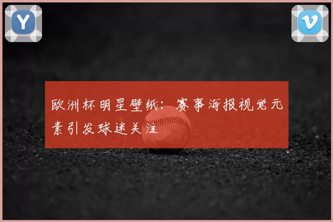 欧洲杯明星壁纸：赛事海报视觉元素引发球迷关注