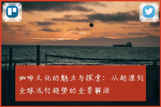 咖啡文化的魅力与探索:从起源到全球流行趋势的全景解读