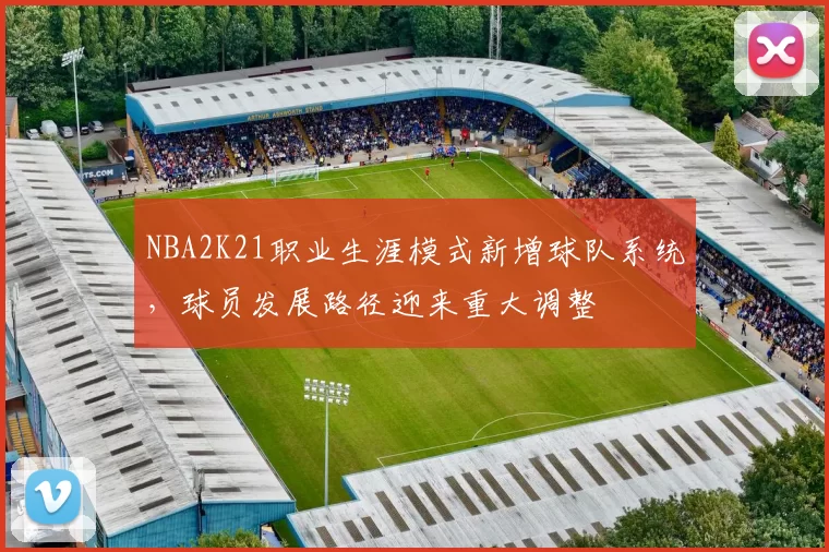 NBA2K21职业生涯模式新增球队系统，球员发展路径迎来重大调整