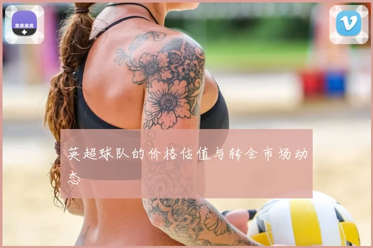 英超球队的价格估值与转会市场动态