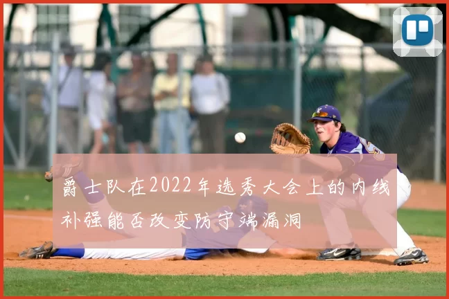 爵士队在2022年选秀大会上的内线补强能否改变防守端漏洞