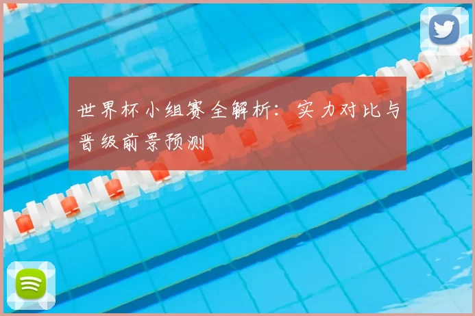 世界杯小组赛全解析:实力对比与晋级前景预测