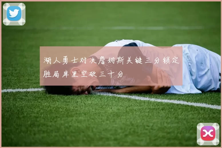 湖人勇士对决詹姆斯关键三分锁定胜局库里空砍三十分