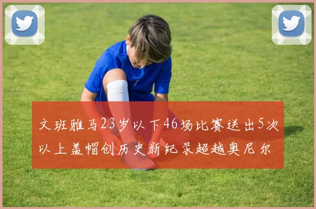 文班雅马23岁以下46场比赛送出5次以上盖帽创历史新纪录超越奥尼尔