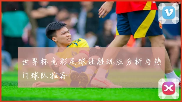 世界杯竞彩足球让胜玩法分析与热门球队推荐