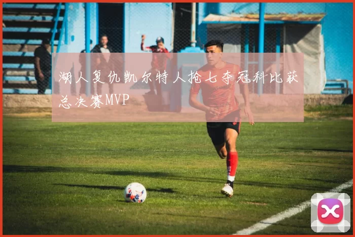 湖人复仇凯尔特人抢七夺冠科比获总决赛MVP