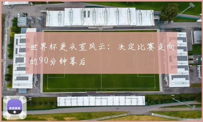 世界杯更衣室风云:决定比赛走向的90分钟幕后