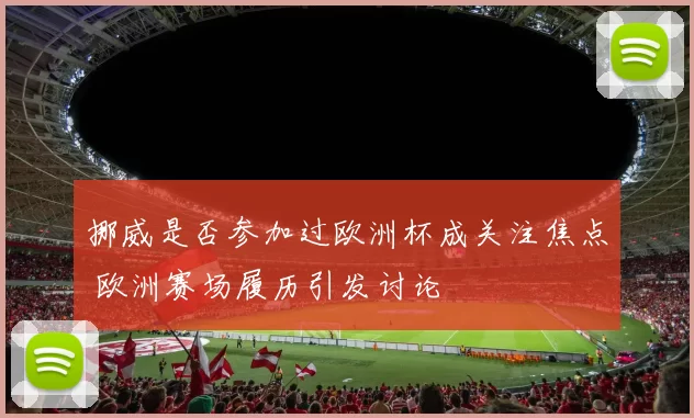 挪威是否参加过欧洲杯成关注焦点 欧洲赛场履历引发讨论