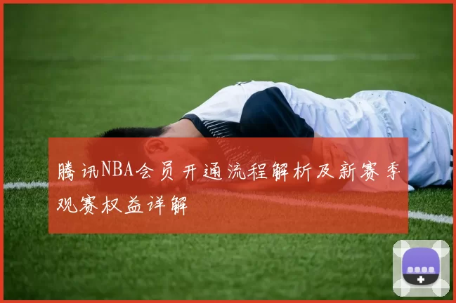 腾讯NBA会员开通流程解析及新赛季观赛权益详解