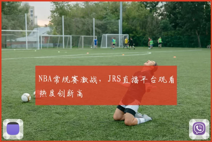 NBA常规赛激战，JRS直播平台观看热度创新高
