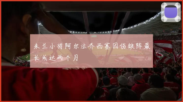 米兰小将阿尔法乔西塞因伤缺阵最长或达两个月