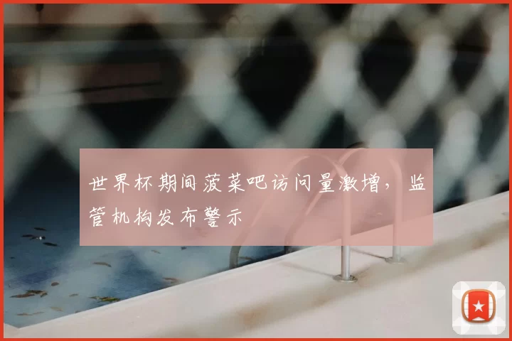 世界杯期间菠菜吧访问量激增,监管机构发布警示