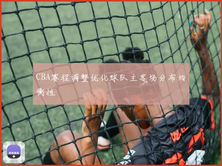 CBA赛程调整优化球队主客场分布均衡性