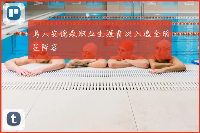 鸟人安德森职业生涯首次入选全明星阵容