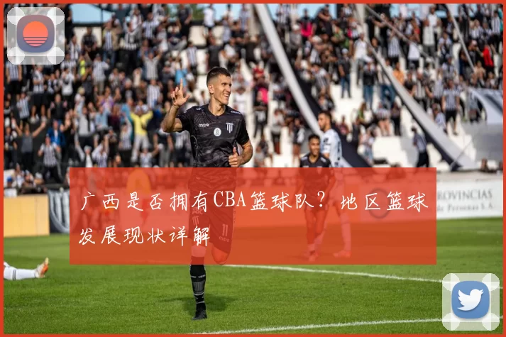 广西是否拥有CBA篮球队?地区篮球发展现状详解