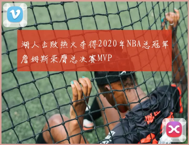 湖人击败热火夺得2020年NBA总冠军詹姆斯荣膺总决赛MVP