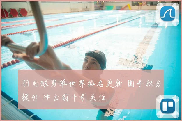 羽毛球男单世界排名更新 国手积分提升 冲击前十引关注
