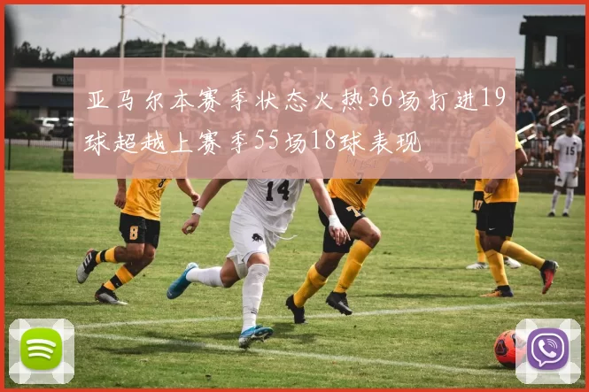 亚马尔本赛季状态火热36场打进19球超越上赛季55场18球表现