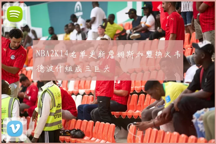 NBA2K14名单更新詹姆斯加盟热火韦德波什组成三巨头
