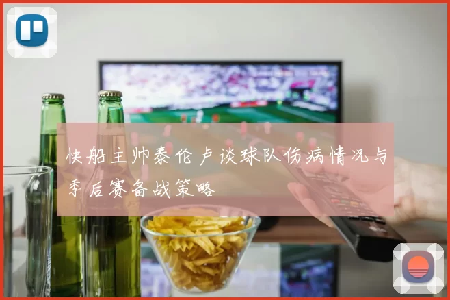 快船主帅泰伦卢谈球队伤病情况与季后赛备战策略