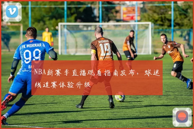 NBA新赛季直播观看指南发布,球迷线追赛体验升级
