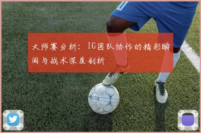 大师赛分析:IG团队协作的精彩瞬间与战术深度剖析
