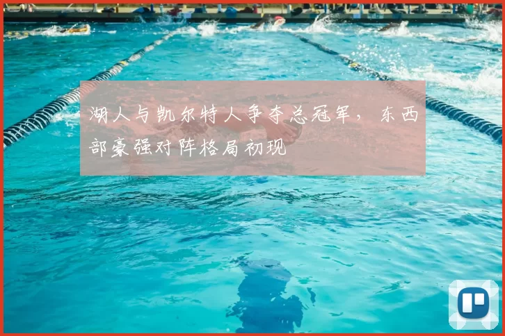 湖人与凯尔特人争夺总冠军,东西部豪强对阵格局初现