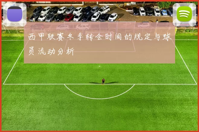 西甲联赛冬季转会时间的规定与球员流动分析